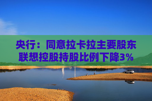 央行：同意拉卡拉主要股东联想控股持股比例下降3%