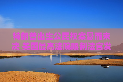 特朗普出生公民权案悬而未决 美国最高法院限制法官发布全国禁制令