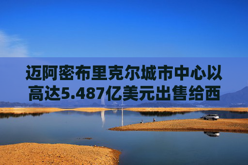 迈阿密布里克尔城市中心以高达5.487亿美元出售给西蒙地产