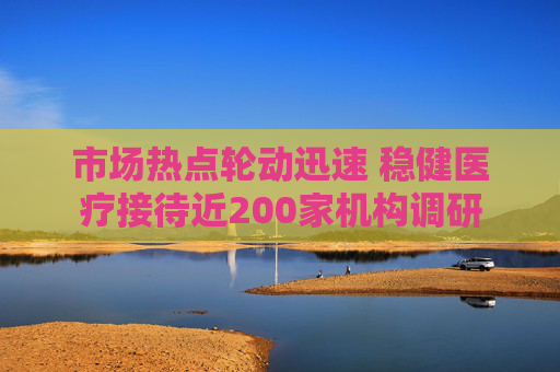 市场热点轮动迅速 稳健医疗接待近200家机构调研