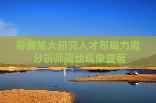 券商加大研究人才布局力度 分析师流动现象显著