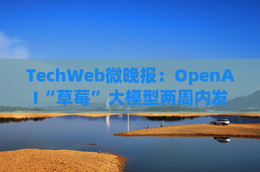 TechWeb微晚报：OpenAI“草莓”大模型两周内发布，苹果谷歌在欧盟双双败诉