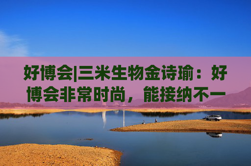 好博会|三米生物金诗瑜：好博会非常时尚，能接纳不一样的人群