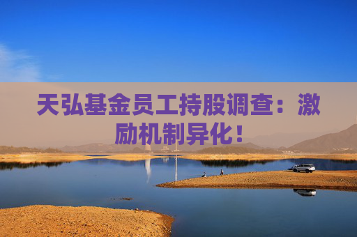 天弘基金员工持股调查：激励机制异化！