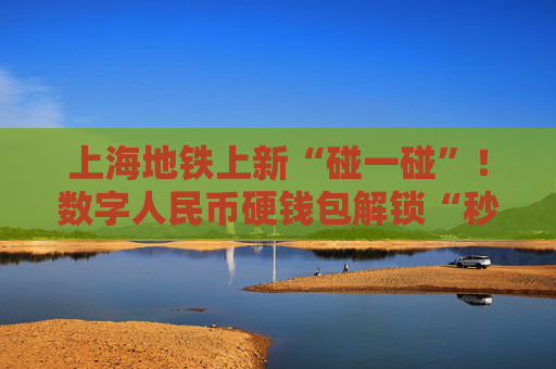 上海地铁上新“碰一碰”！数字人民币硬钱包解锁“秒过闸”新姿势