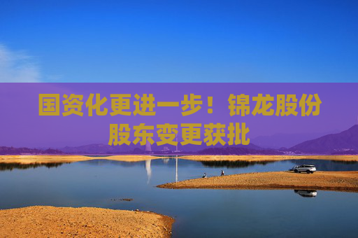 国资化更进一步！锦龙股份股东变更获批