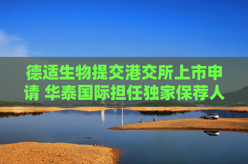德适生物提交港交所上市申请 华泰国际担任独家保荐人