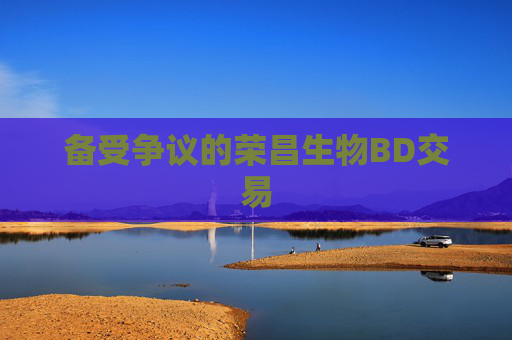 备受争议的荣昌生物BD交易