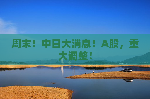 周末！中日大消息！A股，重大调整！