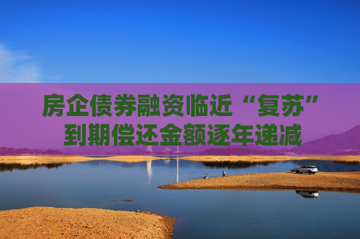 房企债券融资临近“复苏” 到期偿还金额逐年递减