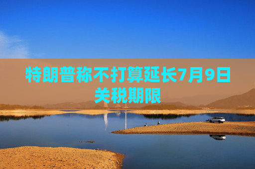 特朗普称不打算延长7月9日关税期限