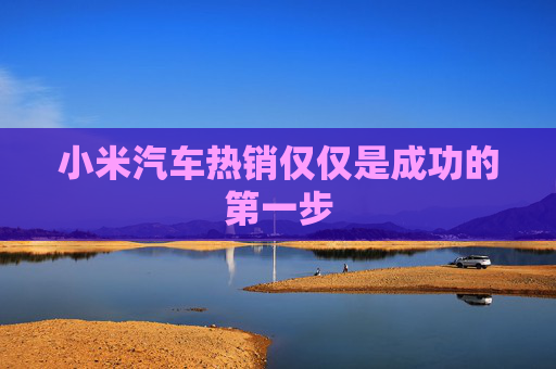 小米汽车热销仅仅是成功的第一步
