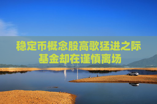 稳定币概念股高歌猛进之际 基金却在谨慎离场
