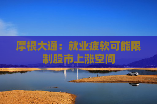 摩根大通：就业疲软可能限制股市上涨空间