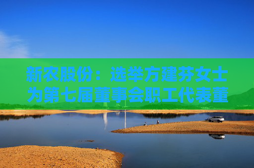 新农股份：选举方建芬女士为第七届董事会职工代表董事