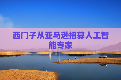 西门子从亚马逊招募人工智能专家