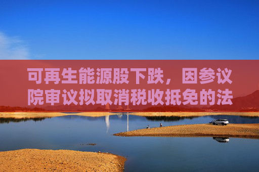 可再生能源股下跌，因参议院审议拟取消税收抵免的法案