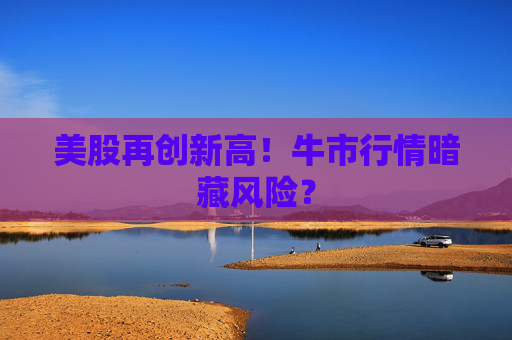 美股再创新高！牛市行情暗藏风险？