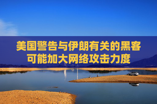 美国警告与伊朗有关的黑客可能加大网络攻击力度
