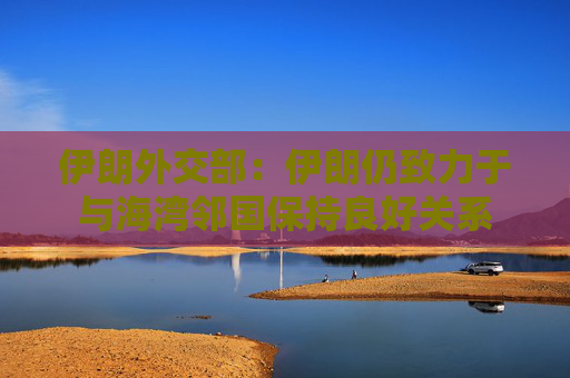 伊朗外交部：伊朗仍致力于与海湾邻国保持良好关系
