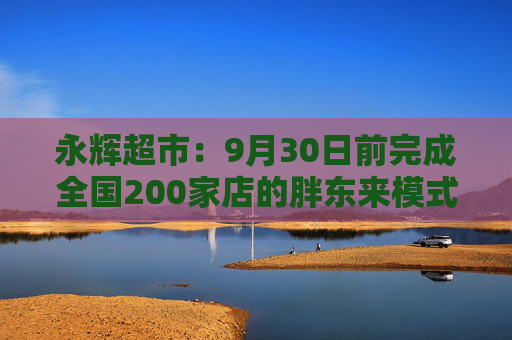 永辉超市：9月30日前完成全国200家店的胖东来模式调改目标