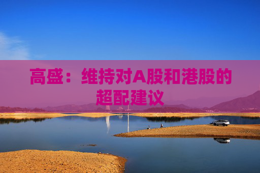 高盛：维持对A股和港股的超配建议
