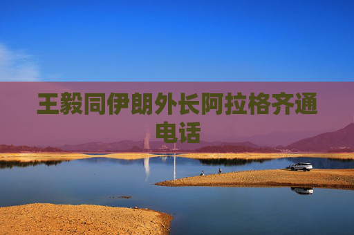 王毅同伊朗外长阿拉格齐通电话
