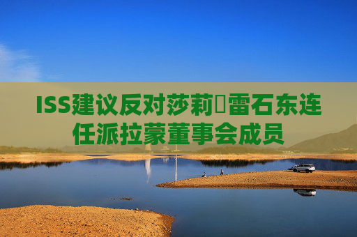 ISS建议反对莎莉・雷石东连任派拉蒙董事会成员