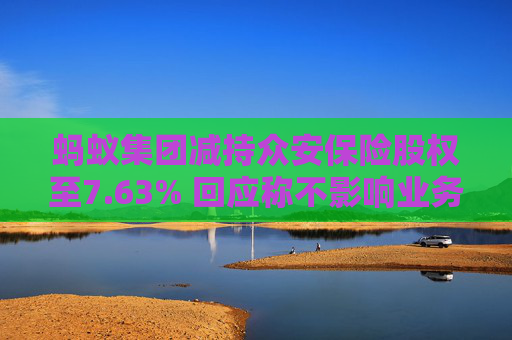 蚂蚁集团减持众安保险股权至7.63% 回应称不影响业务合作