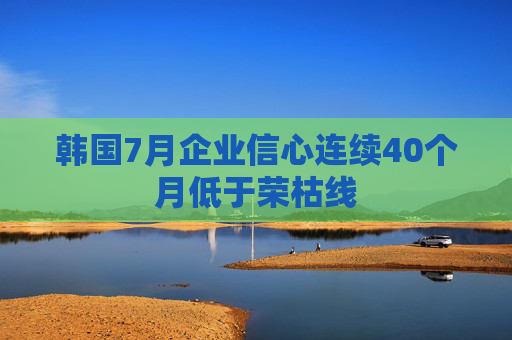 韩国7月企业信心连续40个月低于荣枯线