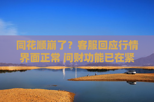 同花顺崩了？客服回应行情界面正常 问财功能已在紧急处理