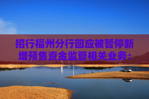 招行福州分行回应被暂停新增预售资金监管相关业务：暂时是这样