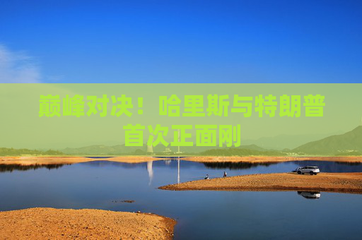 巅峰对决！哈里斯与特朗普首次正面刚