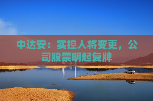中达安：实控人将变更，公司股票明起复牌