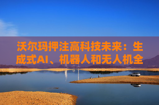 沃尔玛押注高科技未来：生成式AI、机器人和无人机全面落地