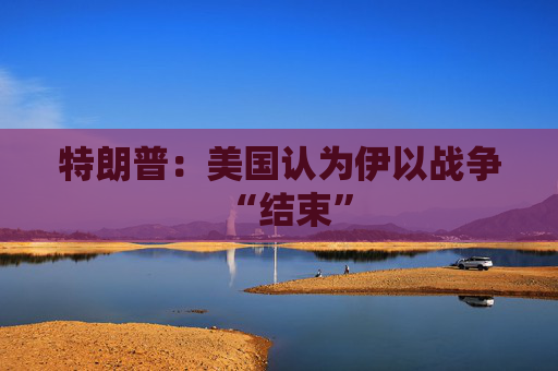 特朗普：美国认为伊以战争“结束”
