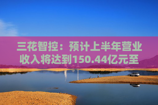 三花智控：预计上半年营业收入将达到150.44亿元至177.79亿元，同比增长10%至30%