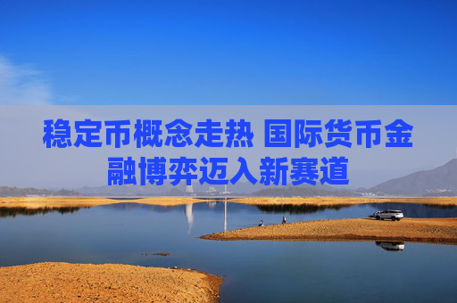 稳定币概念走热 国际货币金融博弈迈入新赛道