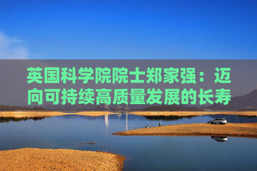 英国科学院院士郑家强：迈向可持续高质量发展的长寿医疗体系，需要医教研协同