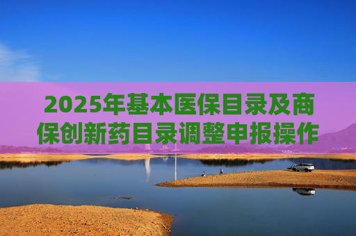 2025年基本医保目录及商保创新药目录调整申报操作指南出炉，首度纳入商保创新药目录