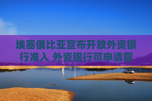 埃塞俄比亚宣布开放外资银行准入 外资银行可申请营业许可