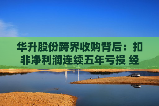 华升股份跨界收购背后：扣非净利润连续五年亏损 经营净现金流常年为负
