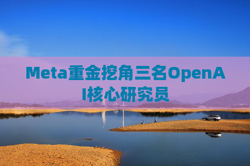 Meta重金挖角三名OpenAI核心研究员