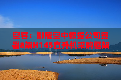 空客：挪威空中救援公司签署8架H145直升机采购框架合同