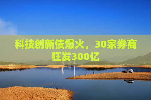 科技创新债爆火，30家券商狂发300亿