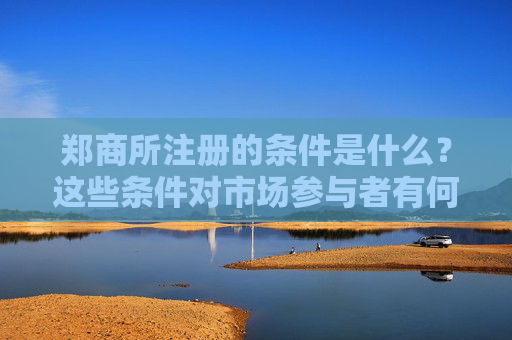 郑商所注册的条件是什么？这些条件对市场参与者有何影响？