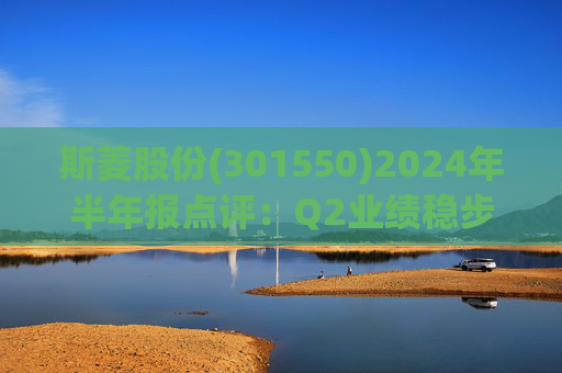斯菱股份(301550)2024年半年报点评：Q2业绩稳步增长 海外工厂建设增强竞争力
