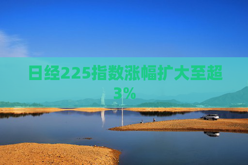 日经225指数涨幅扩大至超3%