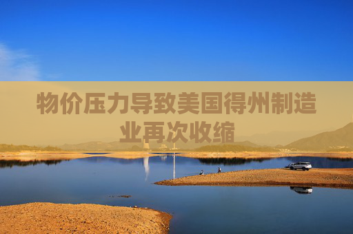 物价压力导致美国得州制造业再次收缩