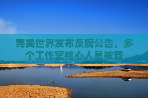 完美世界发布反腐公告，多个工作室核心人员被查